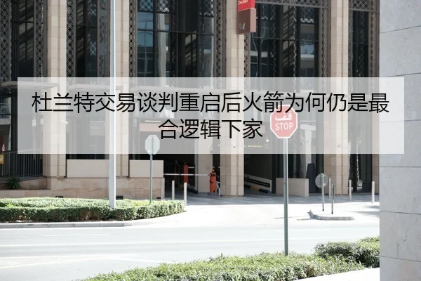 杜兰特交易谈判重启后火箭为何仍是最合逻辑下家