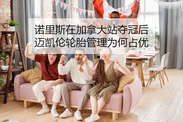 诺里斯在加拿大站夺冠后 迈凯伦轮胎管理为何占优
