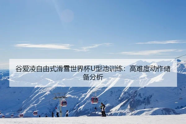 谷爱凌自由式滑雪世界杯U型池训练：高难度动作储备分析