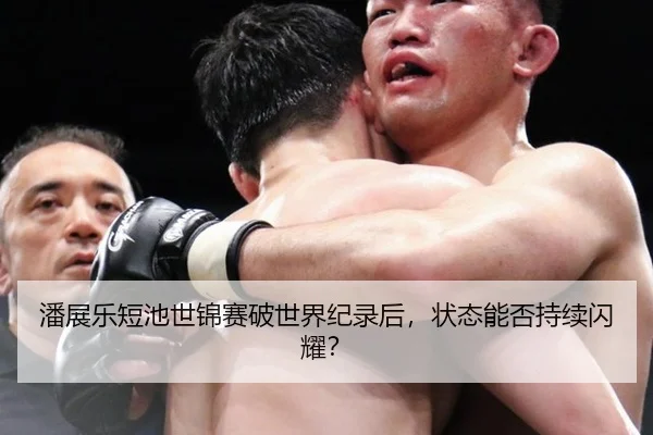 潘展乐短池世锦赛破世界纪录后，状态能否持续闪耀？