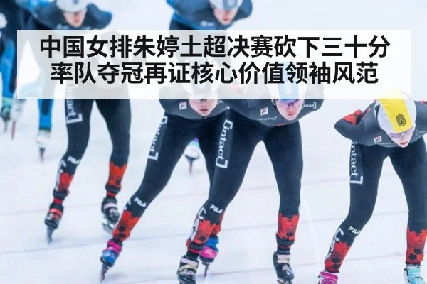 中国女排朱婷土超决赛砍下三十分率队夺冠再证核心价值领袖风范