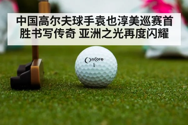 中国高尔夫球手袁也淳美巡赛首胜书写传奇 亚洲之光再度闪耀