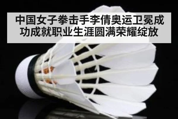 中国女子拳击手李倩奥运卫冕成功成就职业生涯圆满荣耀绽放