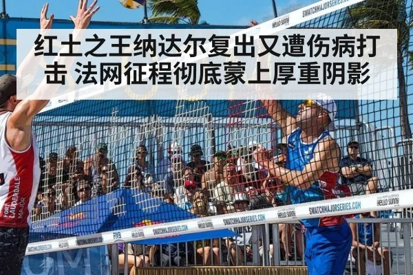 红土之王纳达尔复出又遭伤病打击 法网征程彻底蒙上厚重阴影