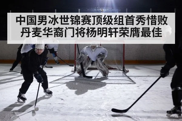 中国男冰世锦赛顶级组首秀惜败丹麦华裔门将杨明轩荣膺最佳